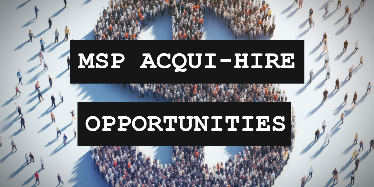 The MSP Acqui-Hire Market Is Thriving – Here’s How You Can Capitalize